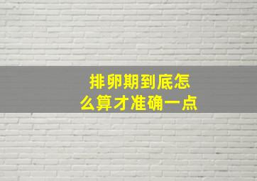 排卵期到底怎么算才准确一点