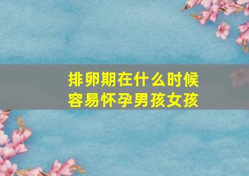 排卵期在什么时候容易怀孕男孩女孩