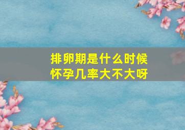 排卵期是什么时候怀孕几率大不大呀