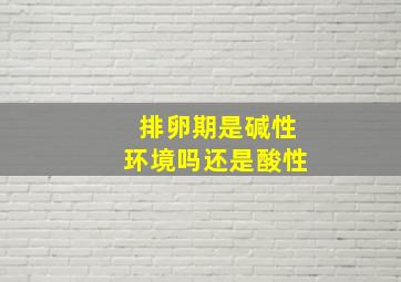 排卵期是碱性环境吗还是酸性