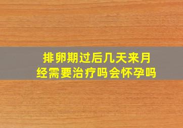 排卵期过后几天来月经需要治疗吗会怀孕吗