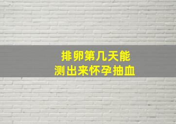 排卵第几天能测出来怀孕抽血