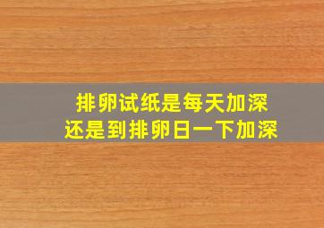 排卵试纸是每天加深还是到排卵日一下加深