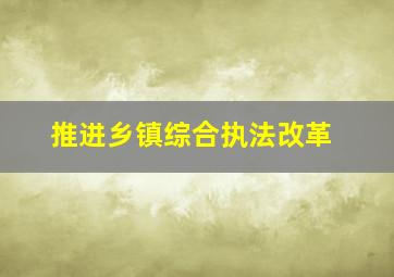 推进乡镇综合执法改革