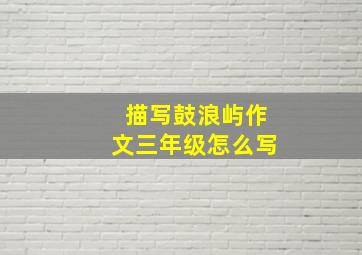 描写鼓浪屿作文三年级怎么写