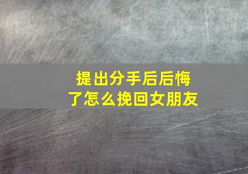 提出分手后后悔了怎么挽回女朋友