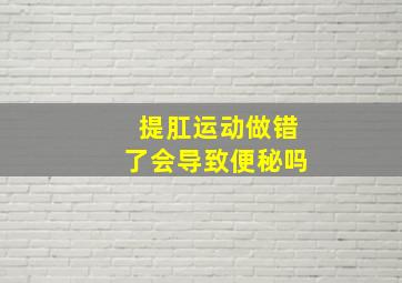 提肛运动做错了会导致便秘吗