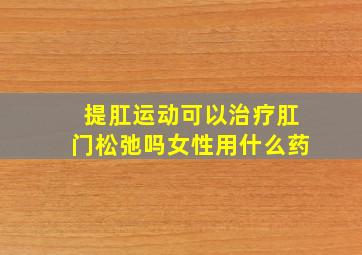 提肛运动可以治疗肛门松弛吗女性用什么药