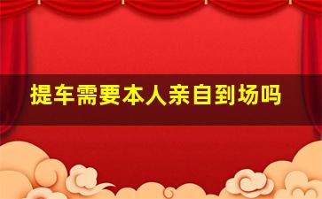 提车需要本人亲自到场吗