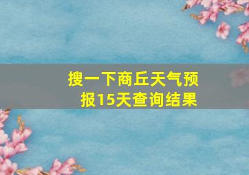 搜一下商丘天气预报15天查询结果