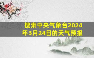 搜索中央气象台2024年3月24日的天气预报