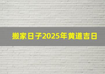 搬家日子2025年黄道吉日