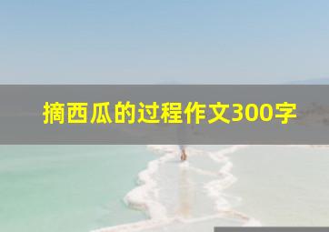 摘西瓜的过程作文300字