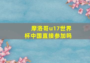 摩洛哥u17世界杯中国直接参加吗