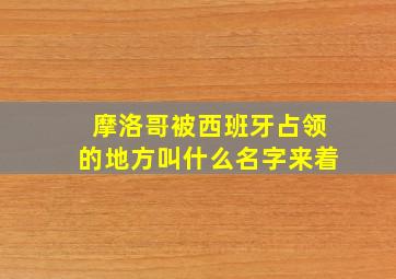 摩洛哥被西班牙占领的地方叫什么名字来着