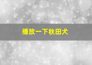 播放一下秋田犬