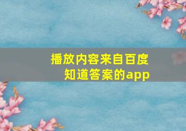 播放内容来自百度知道答案的app