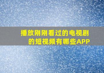 播放刚刚看过的电视剧的短视频有哪些APP