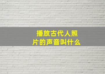 播放古代人照片的声音叫什么