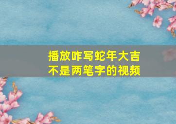 播放咋写蛇年大吉不是两笔字的视频