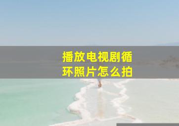 播放电视剧循环照片怎么拍