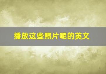 播放这些照片呢的英文