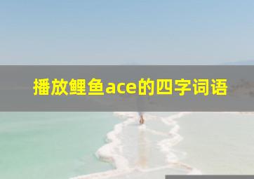 播放鲤鱼ace的四字词语