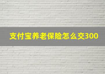 支付宝养老保险怎么交300