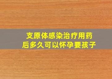 支原体感染治疗用药后多久可以怀孕要孩子