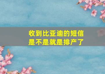 收到比亚迪的短信是不是就是排产了