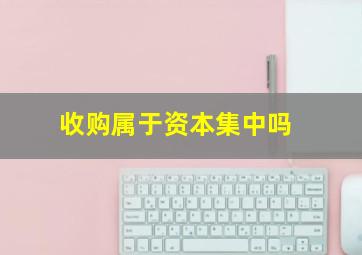 收购属于资本集中吗