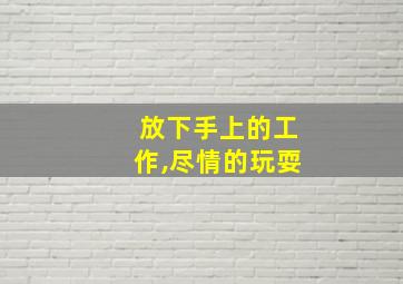 放下手上的工作,尽情的玩耍