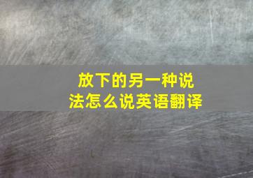 放下的另一种说法怎么说英语翻译