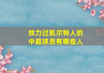 效力过凯尔特人的中超球员有哪些人