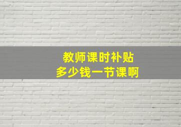 教师课时补贴多少钱一节课啊