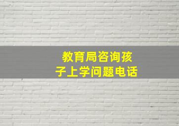 教育局咨询孩子上学问题电话