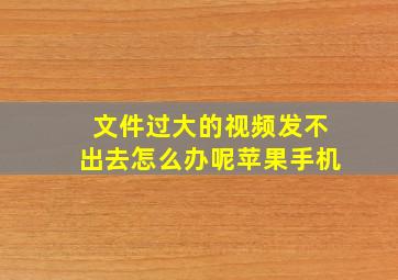 文件过大的视频发不出去怎么办呢苹果手机