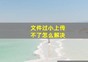 文件过小上传不了怎么解决