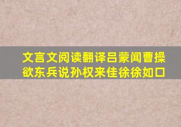 文言文阅读翻译吕蒙闻曹操欲东兵说孙权来佳徐徐如口