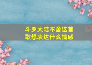 斗罗大陆不舍这首歌想表达什么情感