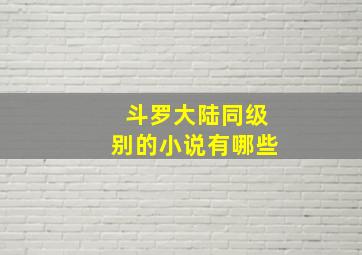 斗罗大陆同级别的小说有哪些