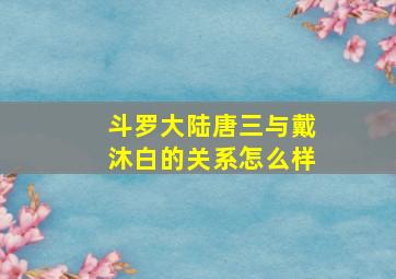 斗罗大陆唐三与戴沐白的关系怎么样