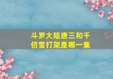 斗罗大陆唐三和千仞雪打架是哪一集