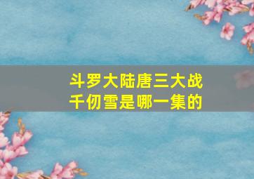 斗罗大陆唐三大战千仞雪是哪一集的