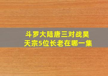 斗罗大陆唐三对战昊天宗5位长老在哪一集