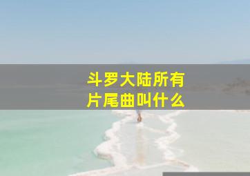 斗罗大陆所有片尾曲叫什么