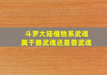 斗罗大陆植物系武魂属于器武魂还是兽武魂