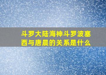 斗罗大陆海神斗罗波塞西与唐晨的关系是什么