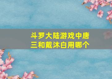 斗罗大陆游戏中唐三和戴沐白用哪个