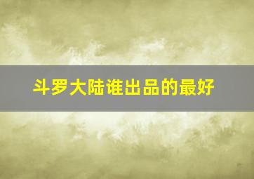 斗罗大陆谁出品的最好